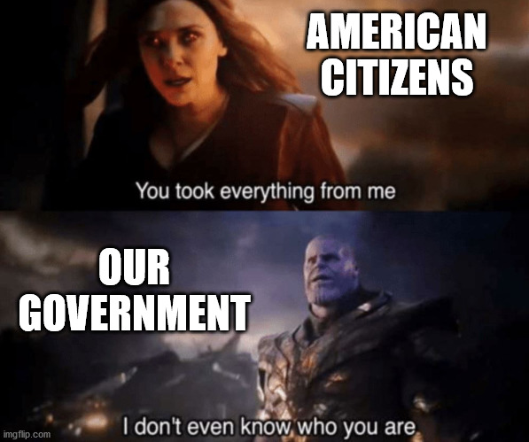 They don't care if you suffer, because they aren't the ones suffering. | AMERICAN CITIZENS; OUR GOVERNMENT | image tagged in you took everything from me - i don't even know who you are | made w/ Imgflip meme maker