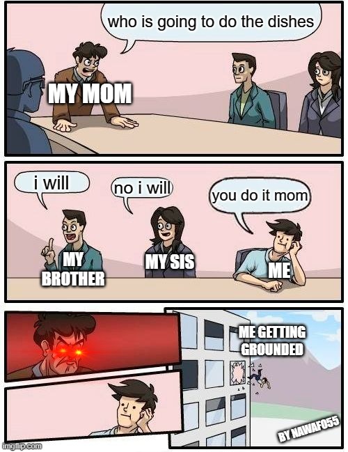 lol this is actually me |  who is going to do the dishes; MY MOM; i will; no i will; you do it mom; MY BROTHER; MY SIS; ME; ME GETTING GROUNDED; BY NAWAFO55 | image tagged in memes,boardroom meeting suggestion | made w/ Imgflip meme maker
