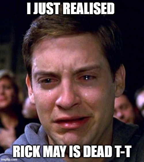 crying peter parker | I JUST REALISED; RICK MAY IS DEAD T-T | image tagged in crying peter parker | made w/ Imgflip meme maker