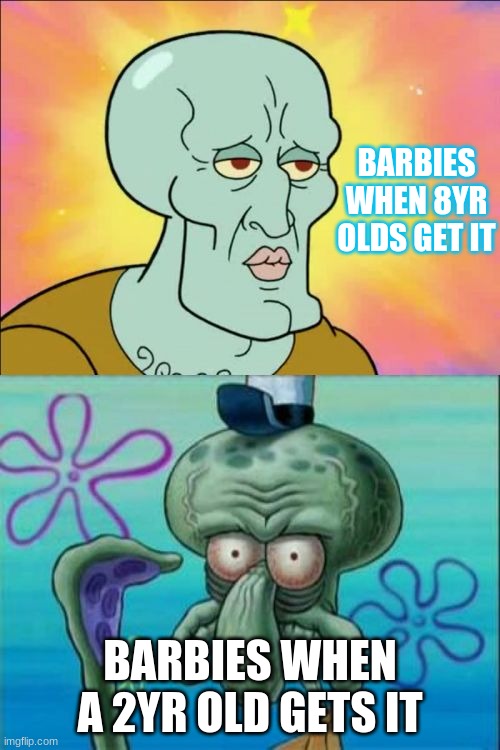 Squidward | BARBIES WHEN 8YR OLDS GET IT; BARBIES WHEN A 2YR OLD GETS IT | image tagged in memes,squidward | made w/ Imgflip meme maker