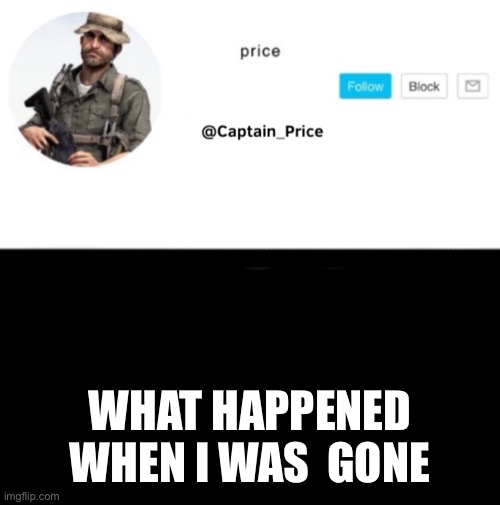 I’m sorry Dove | WHAT HAPPENED WHEN I WAS  GONE | image tagged in captain_price template | made w/ Imgflip meme maker