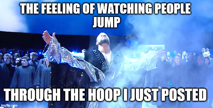 the face I make Bobby Roode - glorious | THE FEELING OF WATCHING PEOPLE 
JUMP; THROUGH THE HOOP I JUST POSTED | image tagged in the face i make bobby roode - glorious,jump through my hoop | made w/ Imgflip meme maker
