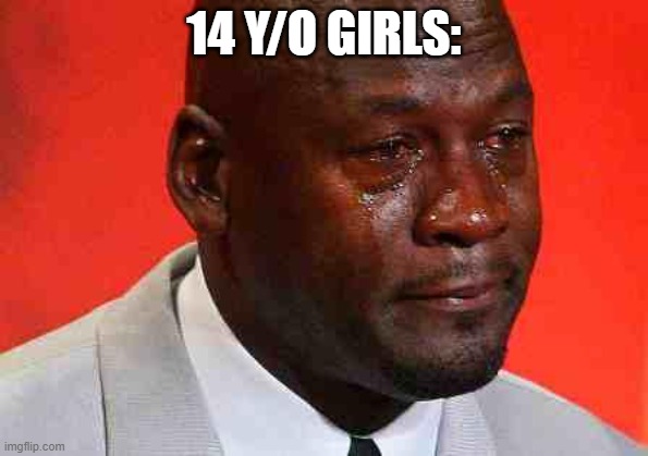 crying michael jordan | 14 Y/O GIRLS: | image tagged in crying michael jordan | made w/ Imgflip meme maker