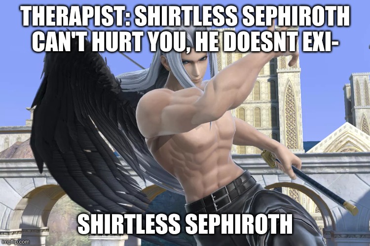 Funny_title.mp4 | THERAPIST: SHIRTLESS SEPHIROTH CAN'T HURT YOU, HE DOESNT EXI-; SHIRTLESS SEPHIROTH | image tagged in shirtless sepharoth | made w/ Imgflip meme maker