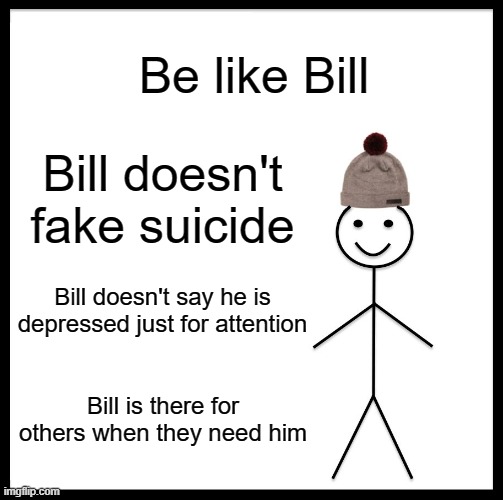 we need more Bills | Be like Bill; Bill doesn't fake suicide; Bill doesn't say he is depressed just for attention; Bill is there for others when they need him | image tagged in memes,be like bill | made w/ Imgflip meme maker
