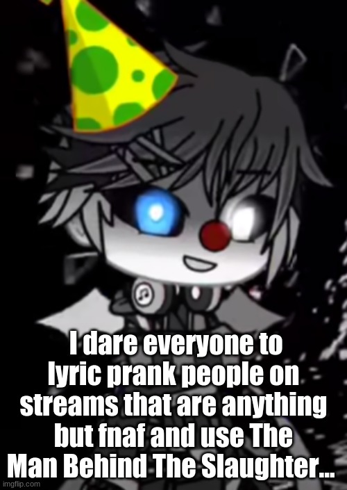 I dare everyone of this stream to do it ive already done some of it on an among us stream XD | I dare everyone to lyric prank people on streams that are anything but fnaf and use The Man Behind The Slaughter... | image tagged in fnaf | made w/ Imgflip meme maker