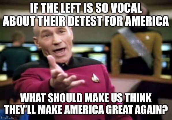 People don’t try to improve what they hate; they try to destroy it. | IF THE LEFT IS SO VOCAL ABOUT THEIR DETEST FOR AMERICA; WHAT SHOULD MAKE US THINK THEY’LL MAKE AMERICA GREAT AGAIN? | image tagged in memes,picard wtf,make america great again,funny,leftists,hatred | made w/ Imgflip meme maker