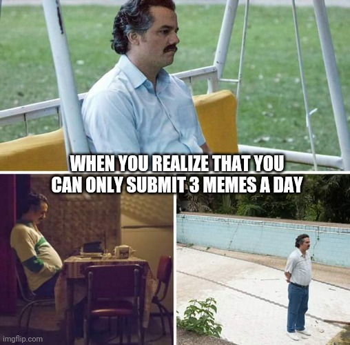 :( | WHEN YOU REALIZE THAT YOU CAN ONLY SUBMIT 3 MEMES A DAY | image tagged in memes,am i the only one around here | made w/ Imgflip meme maker