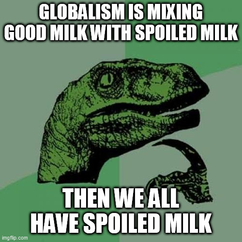 Philosoraptor Meme | GLOBALISM IS MIXING GOOD MILK WITH SPOILED MILK; THEN WE ALL HAVE SPOILED MILK | image tagged in memes,philosoraptor | made w/ Imgflip meme maker