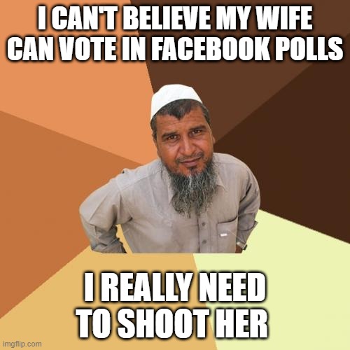 No Freedom! | I CAN'T BELIEVE MY WIFE CAN VOTE IN FACEBOOK POLLS; I REALLY NEED TO SHOOT HER | image tagged in memes,ordinary muslim man | made w/ Imgflip meme maker
