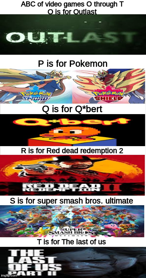 i am going to do u trough z later | ABC of video games O through T; O is for Outlast; P is for Pokemon; Q is for Q*bert; R is for Red dead redemption 2; S is for super smash bros. ultimate; T is for The last of us | image tagged in pokemon,super smash bros | made w/ Imgflip meme maker