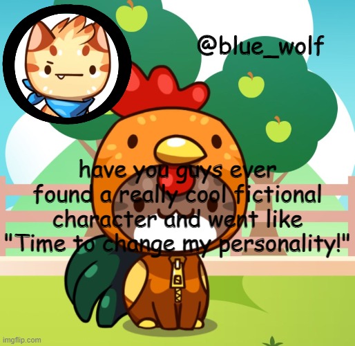 or is it just me | have you guys ever found a really cool fictional character and went like "Time to change my personality!" | image tagged in blue wolfs announcement thing | made w/ Imgflip meme maker