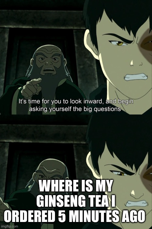 Uncle Iroh big question | WHERE IS MY GINSENG TEA I ORDERED 5 MINUTES AGO | image tagged in uncle iroh big question | made w/ Imgflip meme maker
