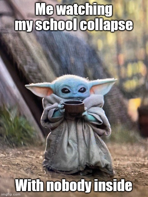 (: ): | Me watching my school collapse; With nobody inside | image tagged in baby yoda tea | made w/ Imgflip meme maker