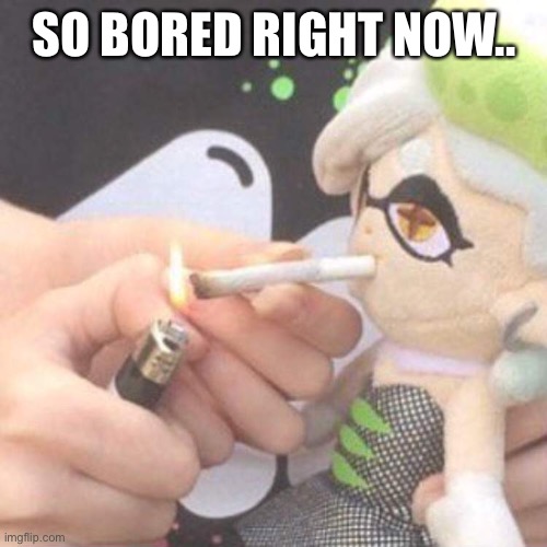 Marie Plush smoking | SO BORED RIGHT NOW.. | image tagged in marie plush smoking | made w/ Imgflip meme maker