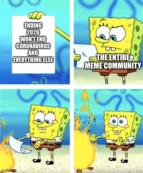 Happy early new year! I hope 2021 is better for you than 2020 | ENDING 2020 WON’T END CORONAVIRUS AND EVERYTHING ELSE; THE ENTIRE MEME COMMUNITY | image tagged in spongebob burning paper,memes,funny memes,2020 sucks,coronavirus,end of 2020 | made w/ Imgflip meme maker