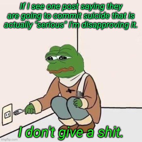 Sad Pepe Suicide | If I see one post saying they are going to commit suicide that is actually "serious" I'm disapproving it. I don't give a shit. | image tagged in sad pepe suicide | made w/ Imgflip meme maker