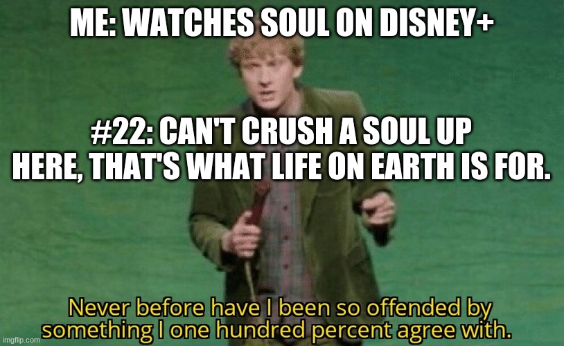 Never before have I been so offended by something I one hundred |  ME: WATCHES SOUL ON DISNEY+; #22: CAN'T CRUSH A SOUL UP HERE, THAT'S WHAT LIFE ON EARTH IS FOR. | image tagged in never before have i been so offended by something i one hundred | made w/ Imgflip meme maker