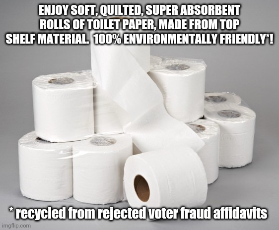 toilet paper | ENJOY SOFT, QUILTED, SUPER ABSORBENT ROLLS OF TOILET PAPER, MADE FROM TOP SHELF MATERIAL.  100% ENVIRONMENTALLY FRIENDLY*! * recycled from rejected voter fraud affidavits | image tagged in toilet paper | made w/ Imgflip meme maker