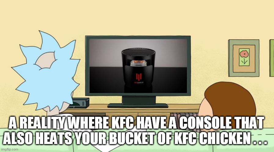 Rick and Morty | A REALITY WHERE KFC HAVE A CONSOLE THAT ALSO HEATS YOUR BUCKET OF KFC CHICKEN . . . | image tagged in rick and morty inter-dimensional cable,rick and morty,kfconsole,kfc console,news,kfc | made w/ Imgflip meme maker