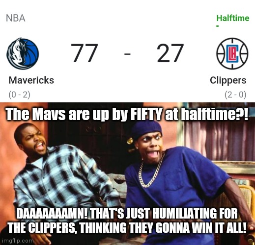 Mavs Over Clippers | The Mavs are up by FIFTY at halftime?! DAAAAAAAMN! THAT'S JUST HUMILIATING FOR THE CLIPPERS, THINKING THEY GONNA WIN IT ALL! | image tagged in ice cube damn | made w/ Imgflip meme maker