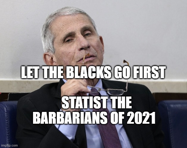 Dr. Fauci | STATIST THE BARBARIANS OF 2021; LET THE BLACKS GO FIRST | image tagged in dr fauci | made w/ Imgflip meme maker