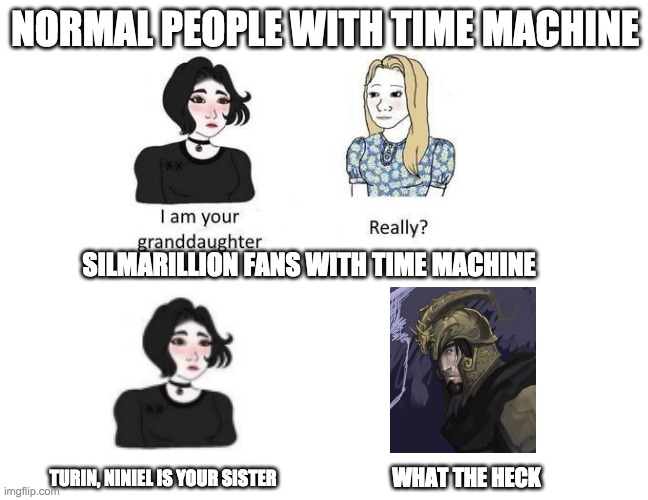 Silmarillion fans with time machine | NORMAL PEOPLE WITH TIME MACHINE; SILMARILLION FANS WITH TIME MACHINE; TURIN, NINIEL IS YOUR SISTER; WHAT THE HECK | image tagged in turin,nienor,niniel,silmarillion,normal people,silmarillion fans | made w/ Imgflip meme maker