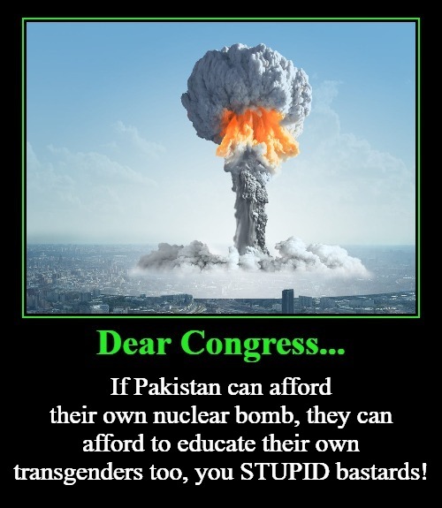 Dear Congress... | If Pakistan can afford their own nuclear bomb, they can afford to educate their own transgenders too, you STUPID bastards! | image tagged in congress,stupid bastards,stupid liberals,stupid government workers,nancy pelosi is crazy,government corruption | made w/ Imgflip meme maker