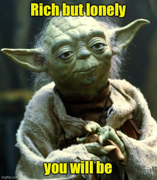 Star Wars Yoda Meme | Rich but lonely you will be | image tagged in memes,star wars yoda | made w/ Imgflip meme maker