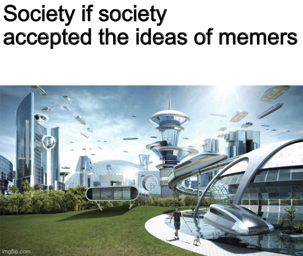 So true | Society if society accepted the ideas of memers | image tagged in society if,future,society,so true memes,memes,so true | made w/ Imgflip meme maker