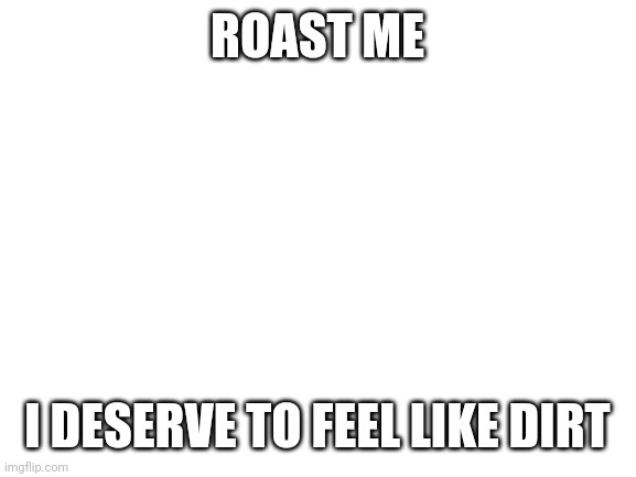 Blank White Template | ROAST ME; I DESERVE TO FEEL LIKE DIRT | image tagged in blank white template | made w/ Imgflip meme maker
