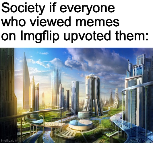 Btw I’m sorry if you consider this as upvote begging | Society if everyone who viewed memes on Imgflip upvoted them: | image tagged in society if,memes,so true memes,future city,upvotes,upvote begging | made w/ Imgflip meme maker