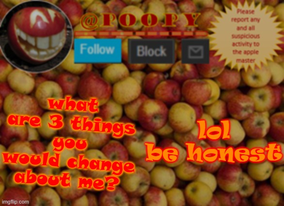 lol why do i feel like someone's gonna point out my overuse of laughing acronyms- | what are 3 things you would change about me? lol be honest | image tagged in poopy | made w/ Imgflip meme maker