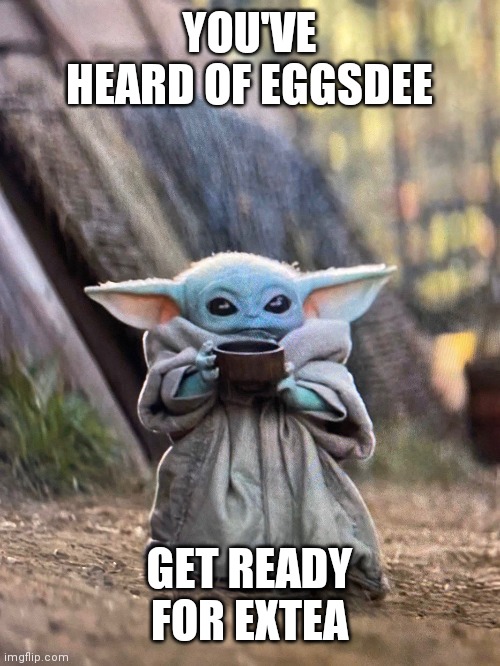 Ex-tea, not extea | YOU'VE HEARD OF EGGSDEE; GET READY FOR EXTEA | image tagged in baby yoda tea | made w/ Imgflip meme maker