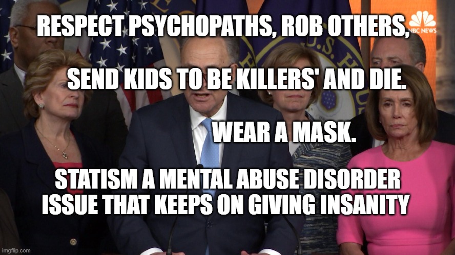Democrat congressmen | RESPECT PSYCHOPATHS, ROB OTHERS,                                
      SEND KIDS TO BE KILLERS' AND DIE.                                         
                            WEAR A MASK. STATISM A MENTAL ABUSE DISORDER ISSUE THAT KEEPS ON GIVING INSANITY | image tagged in democrat congressmen | made w/ Imgflip meme maker