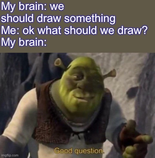 This is me every time I want to draw. | My brain: we should draw something 
Me: ok what should we draw?
My brain: | image tagged in shrek good question,drawing,shrek,funny memes,memes | made w/ Imgflip meme maker