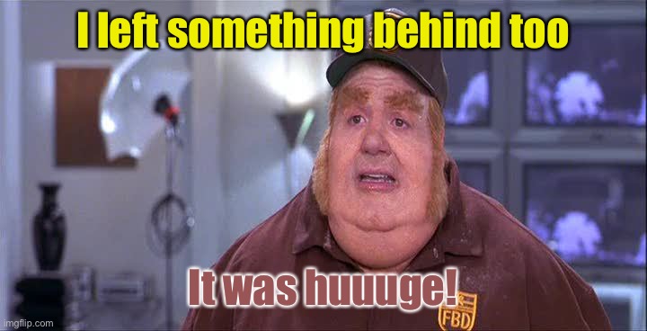 Fat Basturd  | I left something behind too It was huuuge! | image tagged in fat basturd | made w/ Imgflip meme maker