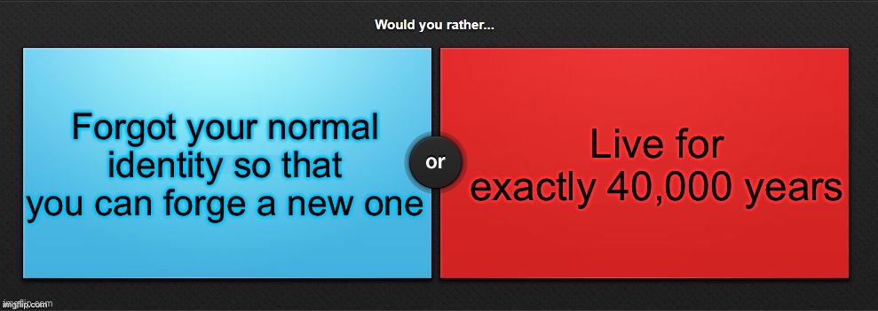 Would You Rather | Forgot your normal identity so that you can forge a new one; Live for exactly 40,000 years | image tagged in would you rather | made w/ Imgflip meme maker