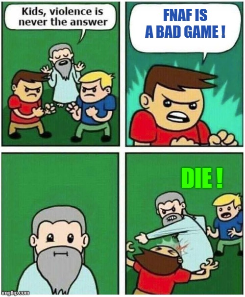Violence is never the answer | FNAF IS A BAD GAME ! DIE ! | image tagged in violence is never the answer | made w/ Imgflip meme maker