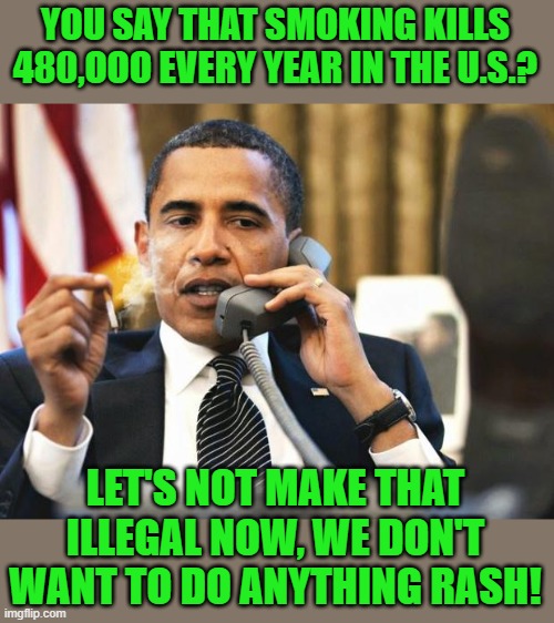 Obama smoking | YOU SAY THAT SMOKING KILLS 480,OOO EVERY YEAR IN THE U.S.? LET'S NOT MAKE THAT ILLEGAL NOW, WE DON'T WANT TO DO ANYTHING RASH! | image tagged in obama smoking | made w/ Imgflip meme maker