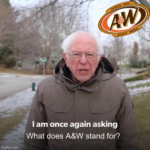 WHAT DOES IT MEAN? | What does A&W stand for? What does A&W stand for? | image tagged in memes,bernie i am once again asking for your support | made w/ Imgflip meme maker