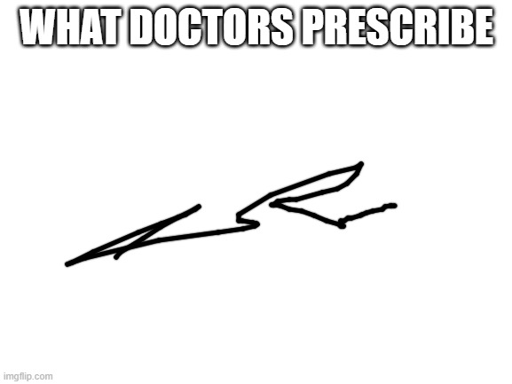 Blank White Template | WHAT DOCTORS PRESCRIBE | image tagged in blank white template | made w/ Imgflip meme maker