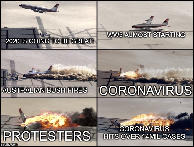 2020 is a plane wreck | WW3 ALMOST STARTING; 2020 IS GOING TO BE GREAT! CORONAVIRUS; AUSTRALIAN BUSH FIRES; CORONAVIRUS HITS OVER 14MIL CASES; PROTESTERS | image tagged in airplane crash | made w/ Imgflip meme maker