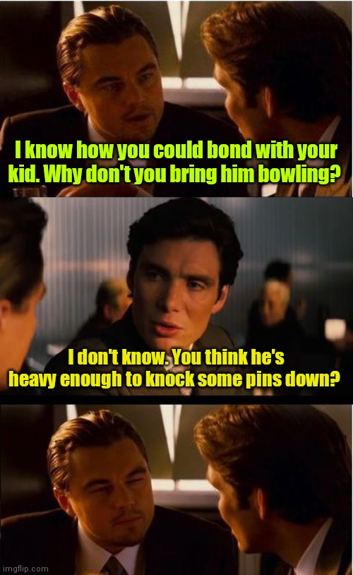 Will he roll? | I know how you could bond with your kid. Why don't you bring him bowling? I don't know. You think he's heavy enough to knock some pins down? | image tagged in memes,inception,funny | made w/ Imgflip meme maker