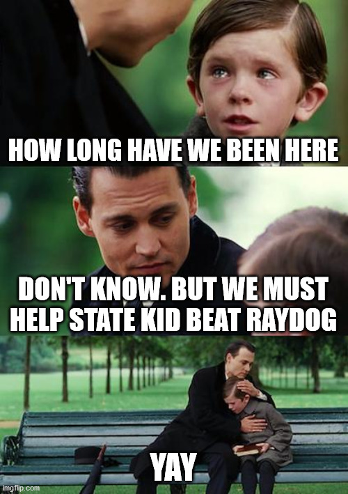 Finding Neverland Meme | HOW LONG HAVE WE BEEN HERE; DON'T KNOW. BUT WE MUST HELP STATE KID BEAT RAYDOG; YAY | image tagged in memes,finding neverland | made w/ Imgflip meme maker