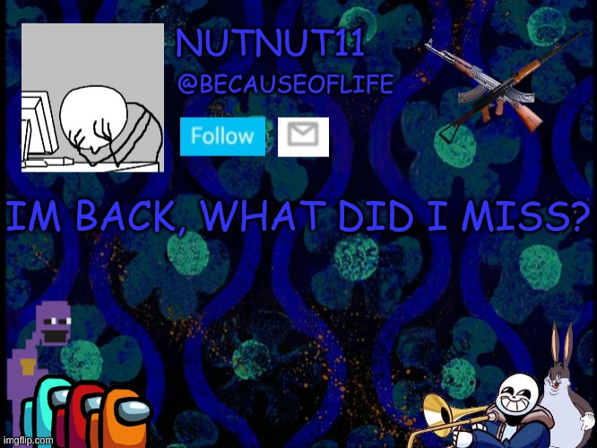 E | IM BACK, WHAT DID I MISS? | image tagged in becauseoflife announcement | made w/ Imgflip meme maker