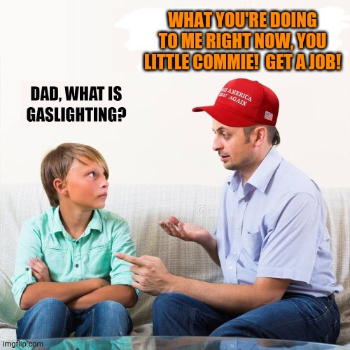 Remixed for greater accuracy | WHAT YOU'RE DOING TO ME RIGHT NOW, YOU LITTLE COMMIE!  GET A JOB! | image tagged in remix,bad parenting,scumbag parents,maga,trump lies,fascism | made w/ Imgflip meme maker