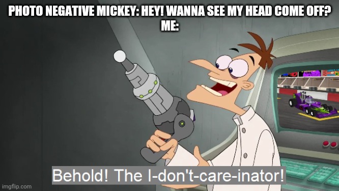 Fnati |  PHOTO NEGATIVE MICKEY: HEY! WANNA SEE MY HEAD COME OFF?
ME: | image tagged in the i don't care inator,fnati,fnaf | made w/ Imgflip meme maker
