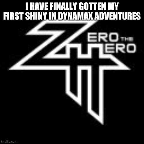 ZeroTheHero | I HAVE FINALLY GOTTEN MY FIRST SHINY IN DYNAMAX ADVENTURES | image tagged in zerothehero | made w/ Imgflip meme maker
