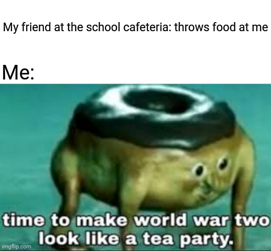 School cafeteria food fight |  My friend at the school cafeteria: throws food at me; Me: | image tagged in time to make world war 2 look like a tea party,blank white template,memes,funny,food fight,meme | made w/ Imgflip meme maker